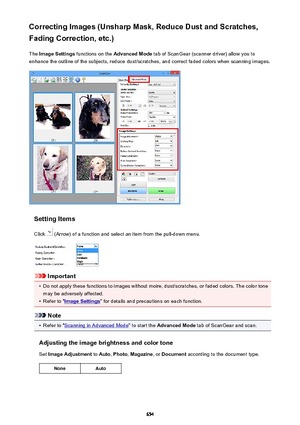 Page 654Correcting Images (Unsharp Mask, Reduce Dust and Scratches,Fading Correction, etc.)
The  Image Settings  functions on the  Advanced Mode  tab of ScanGear (scanner driver) allow you to
enhance the outline of the subjects, reduce dust/scratches, and correct faded colors when scanning images.
Setting Items
Click 
 (Arrow) of a function and select an item from the pull-down menu.
Important
•
Do not apply these functions to images without moire, dust/scratches, or faded colors. The color tone
may be adversely...