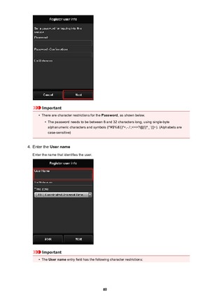Page 69Important
•
There are character restrictions for the Password, as shown below.
•
The password needs to be between 8 and 32 characters long, using single-byte
alphanumeric characters and symbols (!"#$%&'()*+,-./:;?@[\]^_`{|}~). (Alphabets are case-sensitive)
4.
Enter the  User name
Enter the name that identifies the user.
Important
•
The  User name  entry field has the following character restrictions:
69 
