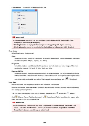 Page 688Click Settings...  to open the  Orientation dialog box.
Important
•
The Orientation  dialog box can only be opened when  Select Source is Document (ADF
Simplex)  or Document (ADF Duplex) .
•
Binding Location is displayed when using a model supporting ADF duplex scanning.
•
Binding Location cannot be specified when  Select Source is Document (ADF Simplex) .
Color Mode Select how to scan the document.
Color Select this mode to scan color documents or to create color images. This mode renders the image
in...