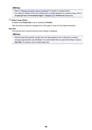 Page 692Note•
Refer to "Adjusting Cropping Frames (ScanGear)" for details on cropping frames.
•
For details on whether or how the cropping frame is initially displayed on a preview image, refer to
Cropping Frame on Previewed Images  in "
Preview Tab" (Preferences  dialog box).
 (Switch Aspect Ratio)
Available when  Output Size is set to anything but  Flexible.
Click this button to rotate the cropping frame. Click again to return it to the original orientation.
Data Size The data size when scanned...