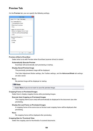 Page 705Preview TabOn the  Preview  tab, you can specify the following settings.
Preview at Start of ScanGear
Select what to do with Preview when ScanGear (scanner driver) is started.
Automatically Execute Preview ScanGear will automatically start previewing at startup.
Display Saved Preview Image The previously previewed image will be displayed.
The Color Adjustment Button settings, the Toolbar settings, and the  Advanced Mode tab settings
are also saved.
None No preview image will be displayed at startup....