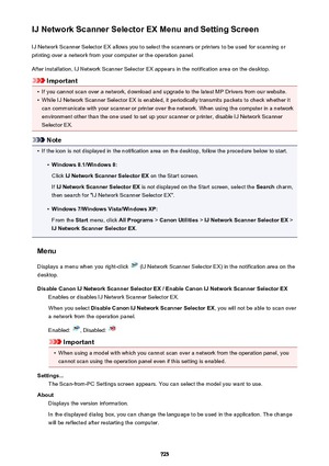 Page 725IJ Network Scanner Selector EX Menu and Setting ScreenIJ Network Scanner Selector EX allows you to select the scanners or printers to be used for scanning or
printing over a network from your computer or the operation panel.
After installation, IJ Network Scanner Selector EX appears in the notification area on the desktop.
Important
•
If you cannot scan over a network, download and upgrade to the latest MP Drivers from our website.
•
While IJ Network Scanner Selector EX is enabled, it periodically...