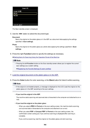 Page 745The Scan standby screen is displayed.
5.
Use the  button to select the document type.
Document Scans the original on the platen glass or in the ADF as a document data applying the settingsspecified in  Scan settings .
Photo Scans the original on the platen glass as a photo data applying the settings specified in  Scan
settings .
6.
Press the right  Function button to specify the settings as necessary.
Setting Items for Scanning Using the Operation Panel of the Machine
Note
•
Pressing the left  Function...