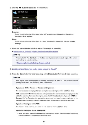 Page 7486.Use the  button to select the document type.
DocumentScans the original on the platen glass or the ADF as a document data applying the settings
specified in  Scan settings .
Photo Scans the original on the platen glass as a photo data applying the settings specified in  Scan
settings .
7.
Press the right  Function button to adjust the settings as necessary.
Setting Items for Scanning Using the Operation Panel of the Machine
Note
•
Pressing the left  Function button on the Scan standby screen allows you...