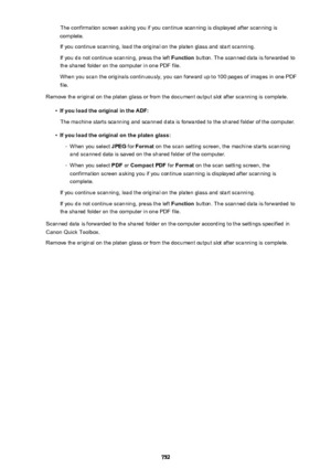 Page 752The confirmation screen asking you if you continue scanning is displayed after scanning iscomplete.
If you continue scanning, load the original on the platen glass and start scanning.
If you do not continue scanning, press the left  Function button. The scanned data is forwarded to
the shared folder on the computer in one PDF file.
When you scan the originals continuously, you can forward up to 100 pages of images in one PDF
file.
Remove the original on the platen glass or from the document output slot...