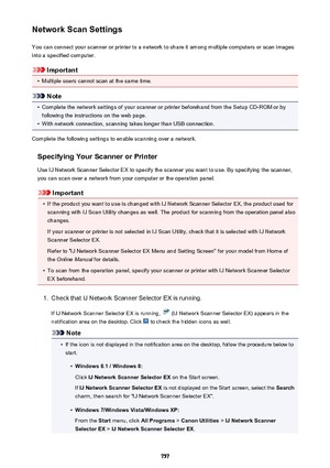 Page 757Network Scan SettingsYou can connect your scanner or printer to a network to share it among multiple computers or scan images
into a specified computer.
Important
•
Multiple users cannot scan at the same time.
Note
•
Complete the network settings of your scanner or printer beforehand from the Setup CD-ROM or by following the instructions on the web page.
•
With network connection, scanning takes longer than USB connection.
Complete the following settings to enable scanning over a network.
Specifying Your...