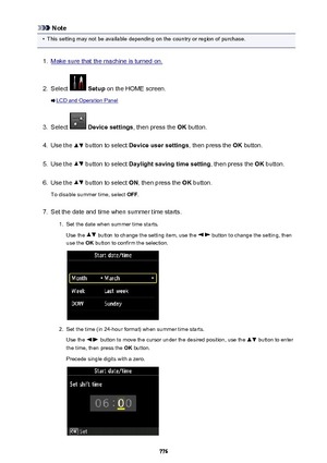 Page 776Note•
This setting may not be available depending on the country or region of purchase.
1.
Make sure that the machine is turned on.
2.
Select  Setup  on the HOME screen.
LCD and Operation Panel
3.
Select  Device settings , then press the OK button.
4.
Use the  button to select  Device user settings , then press the OK button.
5.
Use the  button to select  Daylight saving time setting , then press the OK button.
6.
Use the  button to select  ON, then press the  OK button.
To disable summer time, select...