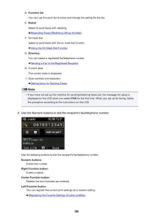 Page 782D.Function list
You can use the each fax function and change the setting for the fax.E.
Redial
Select to send faxes with redialing.
Resending Faxes (Redialing a Busy Number)
F.
On hook dial
Select to send faxes with the on hook dial function.
Using the On Hook Dial Function
G.
Directory
You can select a registered fax/telephone number.
Sending a Fax to the Registered Recipient
H.
Current state
The current state is displayed.
I.
Scan contrast and resolution
Setting Items for Sending Faxes
Note
•
If you...