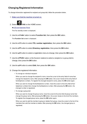 Page 809Changing Registered InformationTo change information registered for recipient and group dial, follow the procedure below.1.
Make sure that the machine is turned on.
2.
Select   FAX  on the HOME screen.
LCD and Operation Panel
The Fax standby screen is displayed.
3.
Use the  button to select  Function list, then press the  OK button.
The  Function list  screen is displayed.
4.
Use the  button to select  TEL number registration , then press the OK button.
5.
Use the  button to select  Directory...