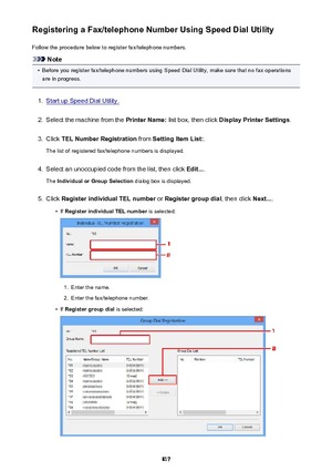 Page 817Registering a Fax/telephone Number Using Speed Dial UtilityFollow the procedure below to register fax/telephone numbers.
Note
•
Before you register fax/telephone numbers using Speed Dial Utility, make sure that no fax operationsare in progress.
1.
Start up Speed Dial Utility.
2.
Select the machine from the  Printer Name: list box, then click  Display Printer Settings .
3.
Click TEL Number Registration  from Setting Item List: .
The list of registered fax/telephone numbers is displayed.
4.
Select an...