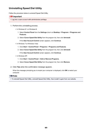 Page 825Uninstalling Speed Dial UtilityFollow the procedure below to uninstall Speed Dial Utility.
Important
•
Log into a user account with administrator privilege.
1.
Perform the uninstalling process.
•
In Windows 8.1 or Windows 8:
1.
Select  Control Panel  from the Settings charm on  Desktop > Programs  > Programs and
Features .
2.
Select Canon Speed Dial Utility  from the program list, then click  Uninstall.
If the  User Account Control  screen appears, click Continue.
•
In Windows 7 or Windows Vista:
1....