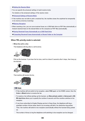 Page 828Setting the Receive Mode•
You can specify the advanced settings of each receive mode.
For details on the advanced settings of the receive mode:
Advanced Settings of Receive Mode
•
If the machine was not able to print a received fax, the machine stores the unprinted fax temporarily in its memory (memory receiving).
Memory Reception
•
When receiving a fax, you can save received faxes on a USB flash drive as PDF files automatically or
forward received faxes to the shared folder on the computer as PDF files...