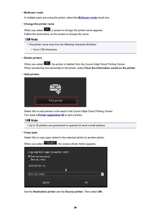 Page 84•Multiuser mode
If multiple users are using the printer, select the 
Multiuser mode  check box.
•
Change the printer name
When you select 
, a screen to change the printer name appears.
Follow the instructions on the screen to change the name.
Note
•
The printer name entry has the following character limitation:
•
Up to 128 characters
•
Delete printers
When you select 
, the printer is deleted from the Canon Inkjet Cloud Printing Center.
When transferring the ownership of the printer, select  Clear the...