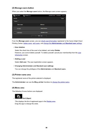 Page 85(2) Manage users buttonWhen you select the  Manage users button, the Manage users screen appears.
From the Manage users  screen, you can check user information  registered to the Canon Inkjet Cloud
Printing Center, 
delete users , add users, and change the Administrator and Standard user settings.
•
User deletion
Select the check box of the user to be deleted, and select  Delete.
However, you cannot delete yourself. To delete yourself, cancel your membership from the 
user
information  screen.
•
Adding a...