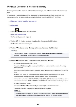 Page 853Printing a Document in Machine's MemoryYou can print a specified document in the machine's memory or print all the documents in its memory at atime.
When printing a specified document, you specify it by its transaction number. If you do not know the
transaction number for your target document, print the list of documents (MEMORY LIST) first.1.
Make sure that the machine is turned on.
2.
Load paper.
3.
Select   FAX  on the HOME screen.
LCD and Operation Panel
The Fax standby screen is displayed....