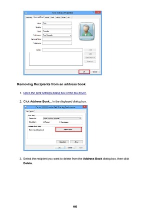 Page 880Removing Recipients from an address book
1.
Open the print settings dialog box of the fax driver.
2.
Click Address Book...  in the displayed dialog box.
3.
Select the recipient you want to delete from the  Address Book dialog box, then click
Delete .
880 