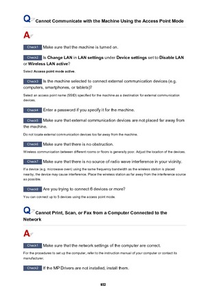 Page 892Cannot Communicate with the Machine Using the Access Point Mode
Check1 Make sure that the machine is turned on.
Check2 Is Change LAN  in LAN settings  under Device settings  set to Disable LAN
or  Wireless LAN active ?
Select  Access point mode active .
Check3
 Is the machine selected to connect external communication devices (e.g.
computers, smartphones, or tablets)?
Select an access point name (SSID) specified for the machine as a destination for external communicationdevices.
Check4  Enter a password...