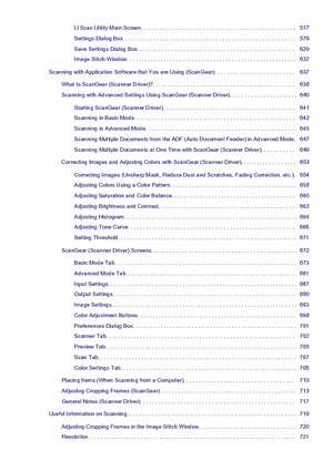 Page 10IJ Scan Utility Main Screen. . . . . . . . . . . . . . . . . . . . . . . . . . . . . . . . . . . . . . . . . . . . . . . . . .   577
Settings Dialog Box. . . . . . . . . . . . . . . . . . . . . . . . . . . . . . . . . . . . . . . . . . . . . . . . . . . . . . . .   579
Save Settings Dialog Box. . . . . . . . . . . . . . . . . . . . . . . . . . . . . . . . . . . . . . . . . . . . . . . . . . .   629
Image Stitch Window. . . . . . . . . . . . . . . . . . . . . . . . . . . . . . . . . . . . . . . . . . . ....