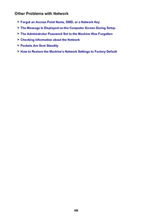 Page 908Other Problems with Network
Forgot an Access Point Name, SSID, or a Network Key
The Message Is Displayed on the Computer Screen During Setup
The Administrator Password Set to the Machine Was Forgotten
Checking Information about the Network
Packets Are Sent Steadily
How to Restore the Machine's Network Settings to Factory Default
908 