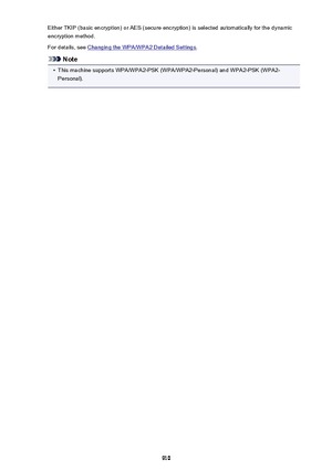 Page 910Either TKIP (basic encryption) or AES (secure encryption) is selected automatically for the dynamic
encryption method.
For details, see 
Changing the WPA/WPA2 Detailed Settings .
Note
•
This machine supports WPA/WPA2-PSK (WPA/WPA2-Personal) and WPA2-PSK (WPA2-
Personal).
910 