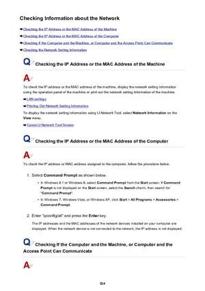 Page 914Checking Information about the Network
Checking the IP Address or the MAC Address of the Machine
Checking the IP Address or the MAC Address of the Computer
Checking If the Computer and the Machine, or Computer and the Access Point Can Communicate
Checking the Network Setting Information
Checking the IP Address or the MAC Address of the Machine
To check the IP address or the MAC address of the machine, display the network setting information
using the operation panel of the machine or print out the...