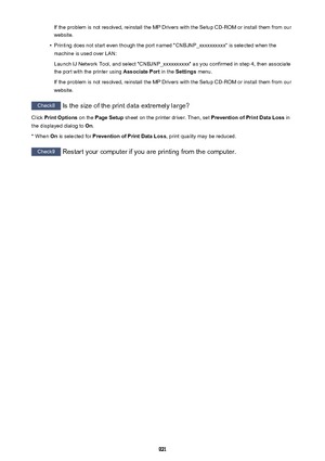 Page 921If the problem is not resolved, reinstall the MP Drivers with the Setup CD-ROM or install them from our
website.•
Printing does not start even though the port named "CNBJNP_xxxxxxxxxx" is selected when the machine is used over LAN:
Launch IJ Network Tool, and select "CNBJNP_xxxxxxxxxx" as you confirmed in step 4, then associate
the port with the printer using  Associate Port in the Settings  menu.
If the problem is not resolved, reinstall the MP Drivers with the Setup CD-ROM or install...