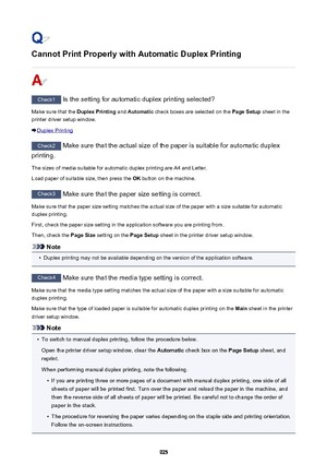 Page 925Cannot Print Properly with Automatic Duplex Printing
Check1 Is the setting for automatic duplex printing selected?
Make sure that the  Duplex Printing and Automatic  check boxes are selected on the  Page Setup sheet in the
printer driver setup window.
Duplex Printing
Check2  Make sure that the actual size of the paper is suitable for automatic duplex
printing.
The sizes of media suitable for automatic duplex printing are A4 and Letter.
Load paper of suitable size, then press the  OK button on the...