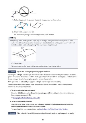 Page 9401.
Roll up the paper in the opposite direction to the paper curl as shown below.
2.
Check that the paper is now flat.
We recommend printing curl-corrected paper one sheet at a time.
Note
•
Depending on the media type, the paper may be smudged or may not be fed properly even if it is not curled inward. In such cases, follow the procedure described below to curl the paper outward within 0.1
inch / 3 mm (B) in height before printing. This may improve the print result.
(C) Printing side
We recommend printing...