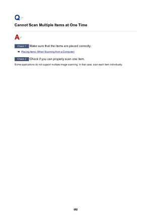 Page 952Cannot Scan Multiple Items at One Time
Check 1 Make sure that the items are placed correctly.
Placing Items (When Scanning from a Computer)
Check 2 Check if you can properly scan one item.
Some applications do not support multiple image scanning. In that case, scan each item individually.
952 