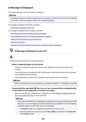 Page 1000A Message Is DisplayedThis section describes some of the errors or messages.
Note
•
A Support Code (error number) is displayed on the computer or on the LCD for some error or message.For details on errors with Support Codes, refer to 
Support Code List .
If a message is displayed on the LCD, see below.
•
A Message Is Displayed on the LCD
If a message is displayed on the computer, see below.
•
Error Regarding Automatic Duplex Printing Is Displayed
•
Error Regarding the Power Cord Being Unplugged Is...