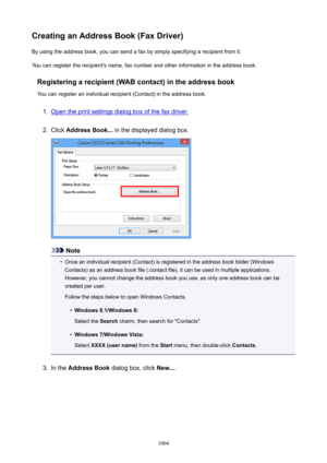 Page 1004CreatinganAddressBook(FaxDriver)By using the address book, you can send a fax by simply specifying a recipient from it.
You can register the recipient's name, fax number and other information in the address book.
Registeringarecipient(WABcontact)intheaddressbookYou can register an individual recipient (Contact) in the address book.1.
Open the print settings dialog box of the fax driver.
2.
Click  AddressBook...  in the displayed dialog box.
Note
