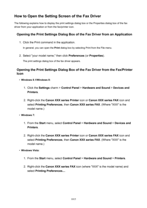 Page 1015HowtoOpentheSettingScreenoftheFaxDriverThe following explains how to display the print settings dialog box or the Properties dialog box of the fax
driver from your application or from the fax/printer icon.
OpeningthePrintSettingsDialogBoxoftheFaxDriverfromanApplication1.
Click the Print command in the application.
In general, you can open the  Print dialog box by selecting Print from the File menu.
2.
Select "your model name," then click  Preferences (or Properties ).
The...