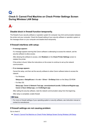 Page 1033Check5:CannotFindMachineonCheckPrinterSettingsScreen
DuringWirelessLANSetup
Disableblockinfirewallfunctiontemporarily.
The firewall of your security software or operation system for computer may limit communication between
the printer and your computer. Check the firewall setting of your security software or operation system or
the message shown on your computer and disable block temporarily.
Iffirewallinterfereswithsetup:
