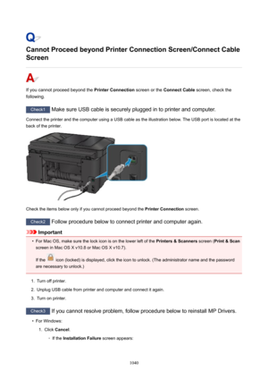 Page 1040CannotProceedbeyondPrinterConnectionScreen/ConnectCable
Screen
If you cannot proceed beyond the  PrinterConnection screen or the ConnectCable  screen, check the
following.
Check1  Make sure USB cable is securely plugged in to printer and computer.
Connect the printer and the computer using a USB cable as the illustration below. The USB port is located at the
back of the printer.
Check the items below only if you cannot proceed beyond the  PrinterConnection screen.
Check2
 Follow procedure below...