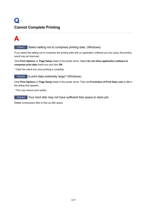 Page 1077CannotCompletePrinting
Check1 Select setting not to compress printing data. (Windows)
If you select the setting not to compress the printing data with an application software you are using, the printing result may be improved.
Click  PrintOptions  on PageSetup  sheet of the printer driver. Select  Donotallowapplicationsoftwareto
compressprintdata  check box and click OK.
* Clear the check box once printing is complete.
Check2  Is print data extremely large? (Windows)
Click  PrintOptions  on...