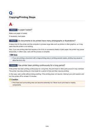 Page 1098Copying/PrintingStops
Check1 Is paper loaded?
Make sure paper is loaded.
If necessary, load paper.
Check2  Do documents to be printed have many photographs or illustrations?
It takes time for the printer and the computer to process large data such as photos or other graphics, so it may
seem that the printer is not working.
Also, if you are printing data that requires a lot of ink on successive sheets of plain paper, the printer may pause
temporarily. In either case, wait until the process is complete....