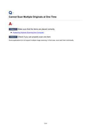 Page 1105CannotScanMultipleOriginalsatOneTime
Check 1 Make sure that the items are placed correctly.
Positioning Originals (Scanning from Computer)
Check 2  Check if you can properly scan one item.
Some applications do not support multiple image scanning. In that case, scan each item individually.
1105 
