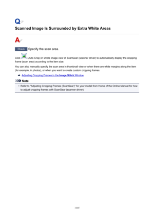 Page 1115ScannedImageIsSurroundedbyExtraWhiteAreas
Check Specify the scan area.
Click 
 (Auto Crop) in whole image view of ScanGear (scanner driver) to automatically display the cropping
frame (scan area) according to the item size.
You can also manually specify the scan area in thumbnail view or when there are white margins along the item
(for example, in photos), or when you want to create custom cropping frames.
Adjusting Cropping Frames in the ImageStitch Window
Note
