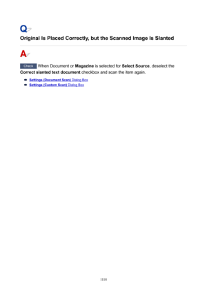 Page 1118OriginalIsPlacedCorrectly,buttheScannedImageIsSlanted
Check When Document or  Magazine is selected for  SelectSource, deselect the
Correctslantedtextdocument  checkbox and scan the item again.
Settings(DocumentScan) Dialog Box
Settings(CustomScan) Dialog Box
1118 