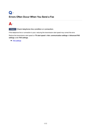 Page 1132ErrorsOftenOccurWhenYouSendaFax
Check Check telephone line condition or connection.
If the telephone line or connection is poor, reducing the transmission start speed may correct the error.
Reduce the transmission start speed on  TXstartspeed in Adv.communicationsettings  in AdvancedFAX
settings  under FAXsettings .
FAX settings
1132 