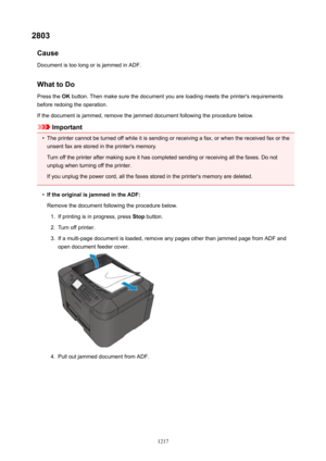 Page 12172803Cause
Document is too long or is jammed in ADF.
WhattoDo
Press the  OK button. Then make sure the document you are loading meets the printer's requirements
before redoing the operation.
If the document is jammed, remove the jammed document following the procedure below.
Important
