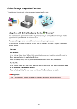 Page 169OnlineStorageIntegrationFunctionThe printer can integrate with online storage services such as Evernote.
IntegrationwithOnlineNotetakingService"Evernote"
If an Evernote client application is installed on your computer, you can import scanned images into the application and upload them to the Evernote server.
The uploaded images can be browsed from other computers, smartphones, etc.
To use Evernote, you need to create an account. See the "CREATE ACCOUNT" page of Evernote for...