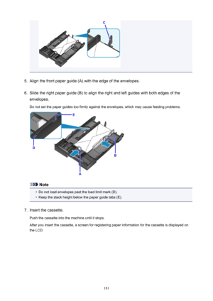 Page 1815.
Align the front paper guide (A) with the edge of the envelopes.
6.
Slide the right paper guide (B) to align the right and left guides with both edges of the
envelopes.
Do not set the paper guides too firmly against the envelopes, which may cause feeding problems.
Note
