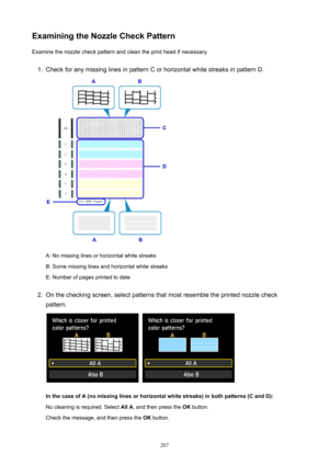 Page 207ExaminingtheNozzleCheckPatternExamine the nozzle check pattern and clean the print head if necessary.1.
Check for any missing lines in pattern C or horizontal white streaks in pattern D.
A: No missing lines or horizontal white streaks
B: Some missing lines and horizontal white streaks
E: Number of pages printed to date
2.
On the checking screen, select patterns that most resemble the printed nozzle check
pattern....