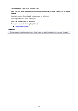 Page 208The Maintenance  screen is now displayed again.
InthecaseofB(somemissinglinesorhorizontalwhitestreaks)ineitherpattern(CorD)orboth patterns:
Cleaning is required. Select  AlsoB, and then press the  OK button.
A cleaning confirmation screen is displayed.
Select  Yes, and then press the  OK button.
The machine now starts cleaning the print head.
Cleaning the Print Head
Note
