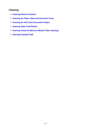 Page 227Cleaning
CleaningExteriorSurfaces
CleaningthePlatenGlassandDocumentCover
CleaningtheADF(AutoDocumentFeeder)
CleaningPaperFeedRollers
CleaningInsidetheMachine(BottomPlateCleaning)
CleaningCassettePads
227 