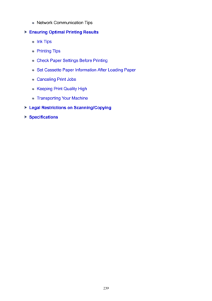 Page 239Network Communication Tips
EnsuringOptimalPrintingResults
Ink Tips
Printing Tips
Check Paper Settings Before Printing
Set Cassette Paper Information After Loading Paper
Canceling Print Jobs
Keeping Print Quality High
Transporting Your Machine
LegalRestrictionsonScanning/Copying
Specifications
239 