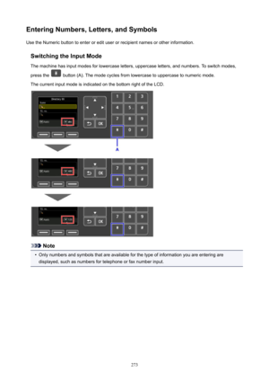 Page 273EnteringNumbers,Letters,andSymbolsUse the Numeric button to enter or edit user or recipient names or other information.
SwitchingtheInputModeThe machine has input modes for lowercase letters, uppercase letters, and numbers. To switch modes,
press the 
 button (A). The mode cycles from lowercase to uppercase to numeric mode.
The current input mode is indicated on the bottom right of the LCD.
Note
