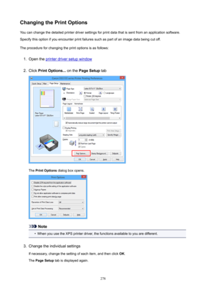 Page 278ChangingthePrintOptionsYou can change the detailed printer driver settings for print data that is sent from an application software.Specify this option if you encounter print failures such as part of an image data being cut off.
The procedure for changing the print options is as follows:1.
Open the printer driver setup window
2.
Click  PrintOptions...  on the PageSetup  tab
The PrintOptions  dialog box opens.
Note
