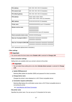 Page 297IPv4addressXXX. XXX. XXX. XXX (12 characters)IPv4subnetmaskXXX. XXX. XXX. XXX (12 characters)IPv4defaultgatewayXXX. XXX. XXX. XXX (12 characters)IPv6addressXXXX: XXXX: XXXX: XXXX:
XXXX: XXXX: XXXX: XXXX (32 characters)MACaddressXX:XX:XX:XX:XX:XX (12 characters)PrinternameXXXXXXXXXXXXXXX (up to 15 characters)BonjourservicenameXXXXXXXXXXXXX
XXXXXXXXXXXXX
XXXXXXXXXXXXX
XXXXXXXXXXXXX (up to 52 characters)DirectconnectiondevicenameXXXXXX-XXXXXXseriesRootcert.thumbprint(SHA-1)XXXXXXXX XXXXXXXX...